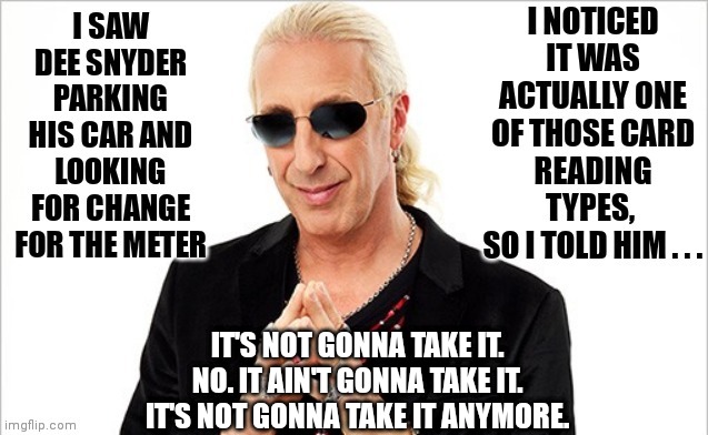Not gonna take it | IT'S NOT GONNA TAKE IT.
NO. IT AIN'T GONNA TAKE IT.
IT'S NOT GONNA TAKE IT ANYMORE. | image tagged in dee snider,twisted sister,joke | made w/ Imgflip meme maker
