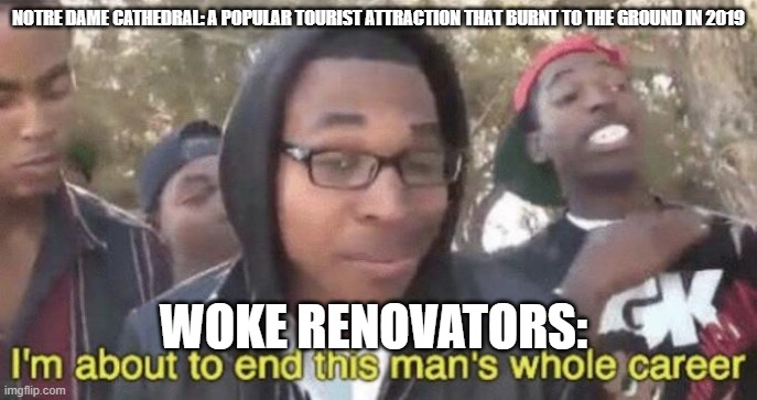 I’m about to end this man’s whole career | NOTRE DAME CATHEDRAL: A POPULAR TOURIST ATTRACTION THAT BURNT TO THE GROUND IN 2019; WOKE RENOVATORS: | image tagged in i m about to end this man s whole career | made w/ Imgflip meme maker
