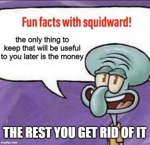 message to those who keep too many old cases | the only thing to keep that will be useful to you later is the money; THE REST YOU GET RID OF IT | image tagged in fun facts with squidward | made w/ Imgflip meme maker