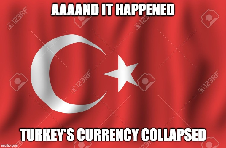 Prepare for the Ottomans after being gone for 100 years | AAAAND IT HAPPENED; TURKEY'S CURRENCY COLLAPSED | image tagged in turkey flag | made w/ Imgflip meme maker