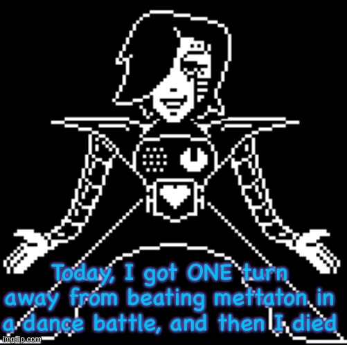 I got undertale about two weeks ago, and I was stuck on muffet for a freaking 5 days. | Today, I got ONE turn away from beating mettaton in a dance battle, and then I died | image tagged in mettaton ex undertale | made w/ Imgflip meme maker