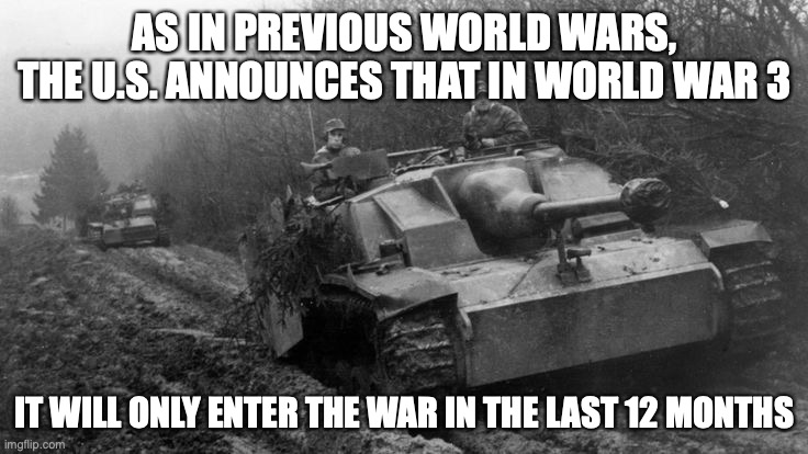 U.S. World War | AS IN PREVIOUS WORLD WARS, THE U.S. ANNOUNCES THAT IN WORLD WAR 3; IT WILL ONLY ENTER THE WAR IN THE LAST 12 MONTHS | image tagged in world war 1,world war 2,world war 3,united states,war,america | made w/ Imgflip meme maker