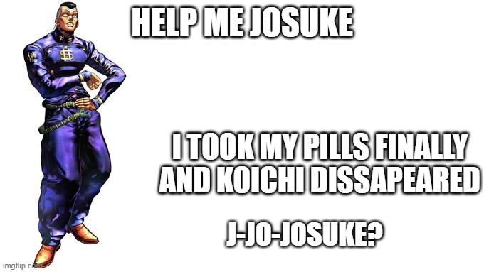 Oi Josuke....josuke? | HELP ME JOSUKE; I TOOK MY PILLS FINALLY
AND KOICHI DISSAPEARED; J-JO-JOSUKE? | image tagged in oi josuke | made w/ Imgflip meme maker