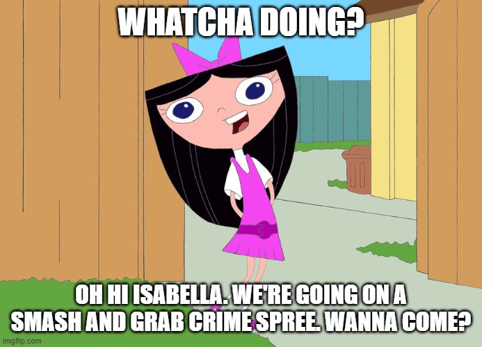 Phineas & Ferb (Holiday edition).. | WHATCHA DOING? OH HI ISABELLA. WE'RE GOING ON A SMASH AND GRAB CRIME SPREE. WANNA COME? | image tagged in isabella garcia-shapiro,phineas and ferb,partners in crime,crime spree,2021 edition | made w/ Imgflip meme maker