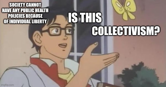 Is This a Pigeon | SOCIETY CANNOT HAVE ANY PUBLIC HEALTH POLICIES BECAUSE OF INDIVIDUAL LIBERTY; IS THIS; COLLECTIVISM? | image tagged in is this a pigeon | made w/ Imgflip meme maker