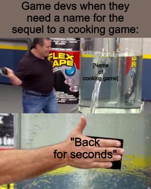 "Originality" | Game devs when they need a name for the sequel to a cooking game:; [Name of cooking game]; "Back for seconds" | image tagged in phil swift slapping on flex tape | made w/ Imgflip meme maker