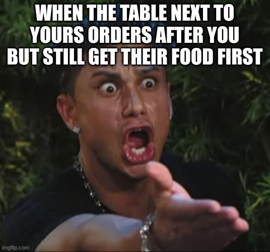 DJ Pauly D Meme | WHEN THE TABLE NEXT TO YOURS ORDERS AFTER YOU BUT STILL GET THEIR FOOD FIRST | image tagged in memes,dj pauly d,food | made w/ Imgflip meme maker