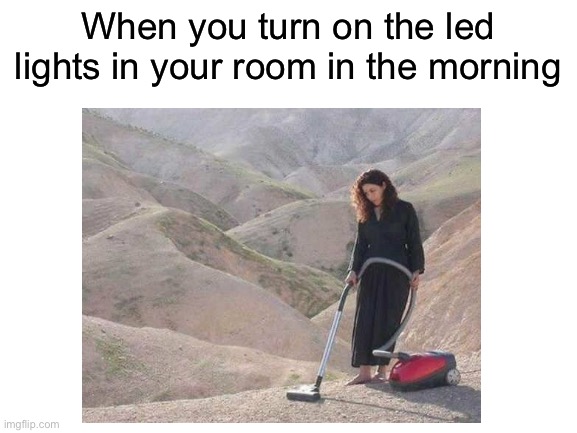LED LIGHTS | When you turn on the led lights in your room in the morning | image tagged in funny,idiot,ironic | made w/ Imgflip meme maker