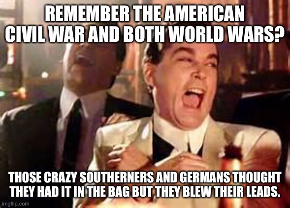 Henry Hill Laughing | REMEMBER THE AMERICAN CIVIL WAR AND BOTH WORLD WARS? THOSE CRAZY SOUTHERNERS AND GERMANS THOUGHT THEY HAD IT IN THE BAG BUT THEY BLEW THEIR LEADS. | image tagged in henry hill laughing | made w/ Imgflip meme maker