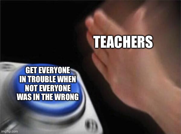 Blank Nut Button | TEACHERS; GET EVERYONE IN TROUBLE WHEN NOT EVERYONE WAS IN THE WRONG | image tagged in memes,blank nut button | made w/ Imgflip meme maker