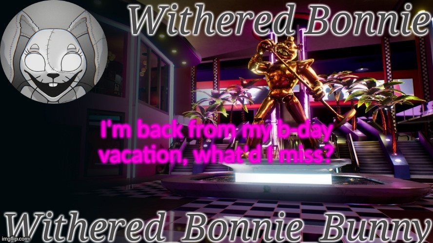 Withered_Bonnie_Bunny's Security Breach temp | I'm back from my b-day vacation, what'd I miss? | image tagged in withered_bonnie_bunny's security breach temp | made w/ Imgflip meme maker