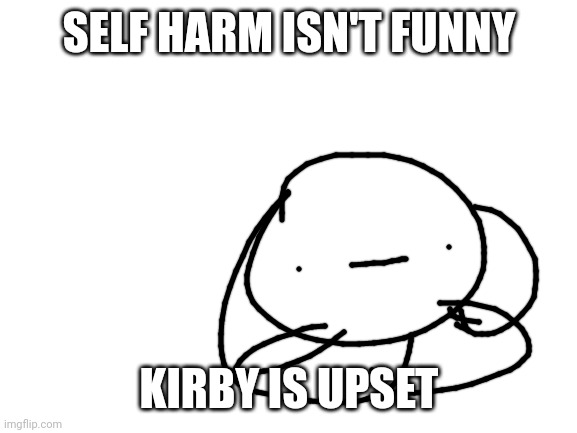 Blank White Template | SELF HARM ISN'T FUNNY KIRBY IS UPSET | image tagged in blank white template | made w/ Imgflip meme maker