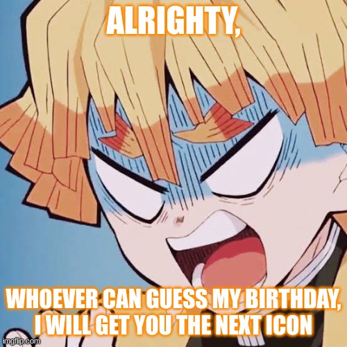 oh god | ALRIGHTY, WHOEVER CAN GUESS MY BIRTHDAY, I WILL GET YOU THE NEXT ICON | image tagged in angry zenitsu | made w/ Imgflip meme maker