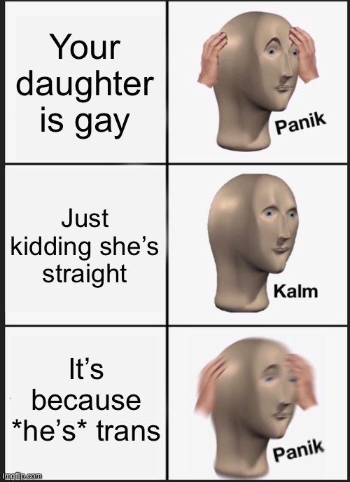 for legal reasons: i mean no hate, i am both gay and trans and i found this humorous |  Your daughter is gay; Just kidding she’s straight; It’s because *he’s* trans | image tagged in memes,panik kalm panik | made w/ Imgflip meme maker
