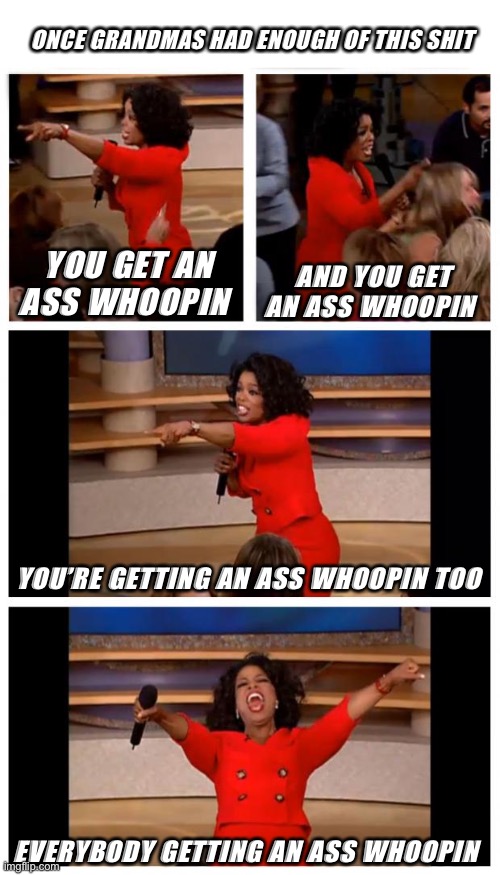 ONCE GRANDMAS HAD ENOUGH OF THIS SHIT; YOU GET AN ASS WHOOPIN; AND YOU GET AN ASS WHOOPIN; YOU’RE GETTING AN ASS WHOOPIN TOO; EVERYBODY GETTING AN ASS WHOOPIN | image tagged in blank white template,memes,oprah you get a car everybody gets a car | made w/ Imgflip meme maker