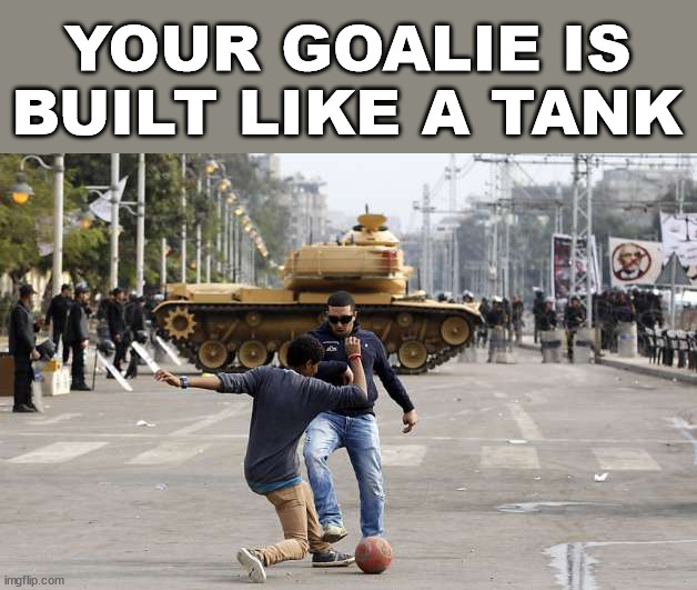  YOUR GOALIE IS BUILT LIKE A TANK | image tagged in football,soccer | made w/ Imgflip meme maker