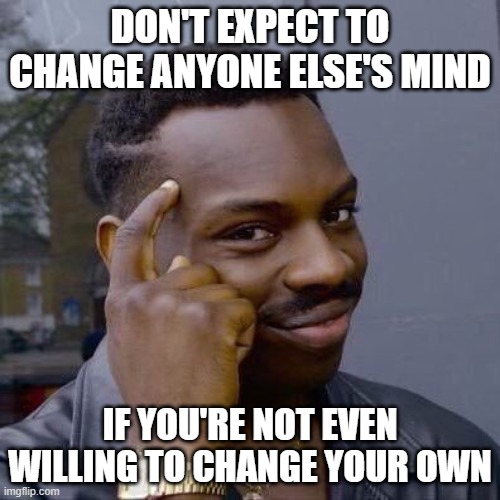The Impersuadable Aren't Very Persuasive | DON'T EXPECT TO CHANGE ANYONE ELSE'S MIND; IF YOU'RE NOT EVEN WILLING TO CHANGE YOUR OWN | image tagged in thinking black guy,change my mind,change your own mind,you can't change my mind,reciprocity,dialogue | made w/ Imgflip meme maker
