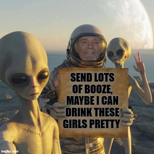 maybe I can drink them pretty | SEND LOTS OF BOOZE, MAYBE I CAN DRINK THESE GIRLS PRETTY | image tagged in kewlew on mars,joke | made w/ Imgflip meme maker