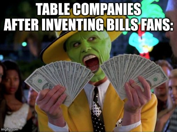 Money Money | TABLE COMPANIES AFTER INVENTING BILLS FANS: | image tagged in memes,money money | made w/ Imgflip meme maker