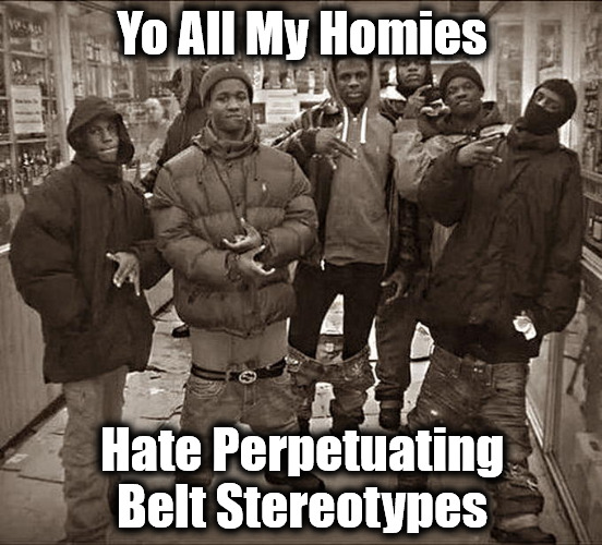 Disrobe Your Conditioning | Yo All My Homies; Hate Perpetuating
Belt Stereotypes | image tagged in all my homies hate,sagging pants,gangs,gangsters,stereotypes,homie humor | made w/ Imgflip meme maker
