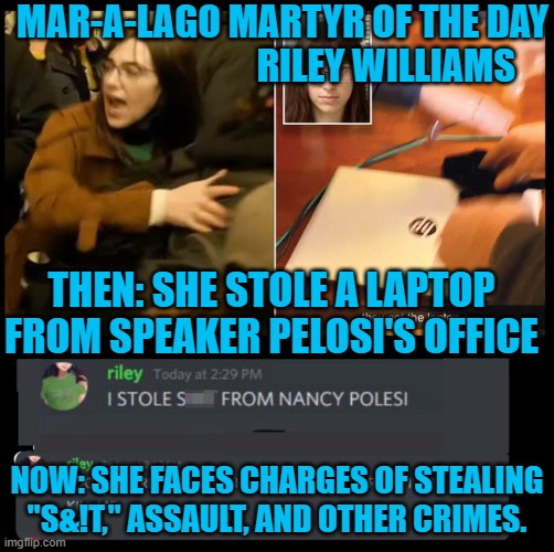 She planned on selling Pelosi's laptop to "the Russians." | MAR-A-LAGO MARTYR OF THE DAY
                            RILEY WILLIAMS; THEN: SHE STOLE A LAPTOP FROM SPEAKER PELOSI'S OFFICE; NOW: SHE FACES CHARGES OF STEALING "S&!T," ASSAULT, AND OTHER CRIMES. | image tagged in politics | made w/ Imgflip meme maker