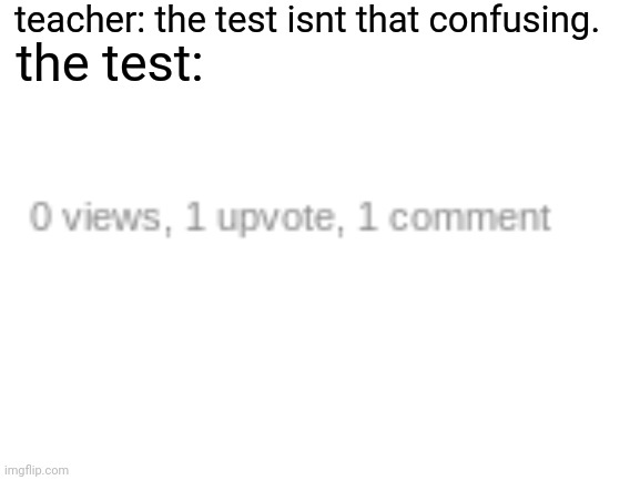 imgflip logic | teacher: the test isnt that confusing. the test: | image tagged in blank white template,stop reading the tags,i said stop | made w/ Imgflip meme maker