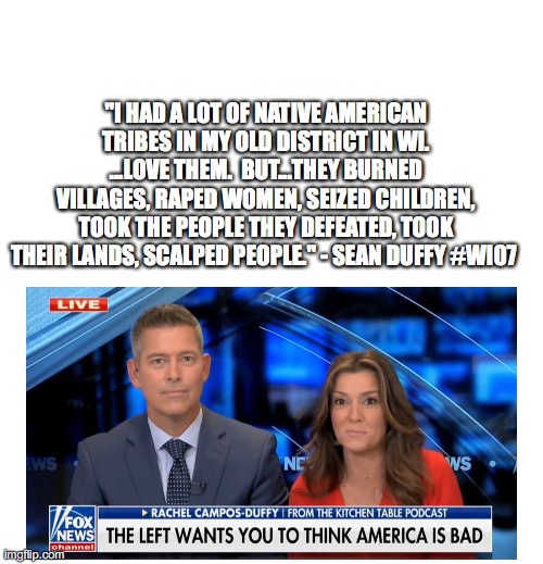 "I HAD A LOT OF NATIVE AMERICAN TRIBES IN MY OLD DISTRICT IN WI. ...LOVE THEM.  BUT...THEY BURNED VILLAGES, RAPED WOMEN, SEIZED CHILDREN, TOOK THE PEOPLE THEY DEFEATED, TOOK THEIR LANDS, SCALPED PEOPLE." - SEAN DUFFY #WI07 | made w/ Imgflip meme maker