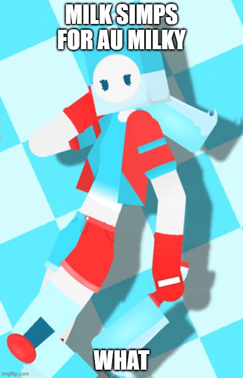 AU Milky (Full image 2) | MILK SIMPS FOR AU MILKY; WHAT | image tagged in au milky full image 2 | made w/ Imgflip meme maker