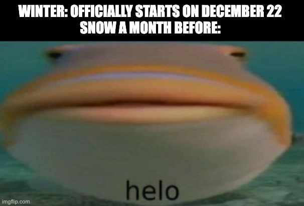 I'm Canadian | WINTER: OFFICIALLY STARTS ON DECEMBER 22 
SNOW A MONTH BEFORE: | image tagged in helo | made w/ Imgflip meme maker