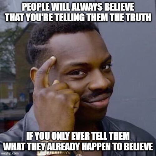 Are Your Personal Beliefs True? How Do You Know? | PEOPLE WILL ALWAYS BELIEVE THAT YOU'RE TELLING THEM THE TRUTH; IF YOU ONLY EVER TELL THEM WHAT THEY ALREADY HAPPEN TO BELIEVE | image tagged in thinking black guy,facts,truth,beliefs,false beliefs,epistemology | made w/ Imgflip meme maker