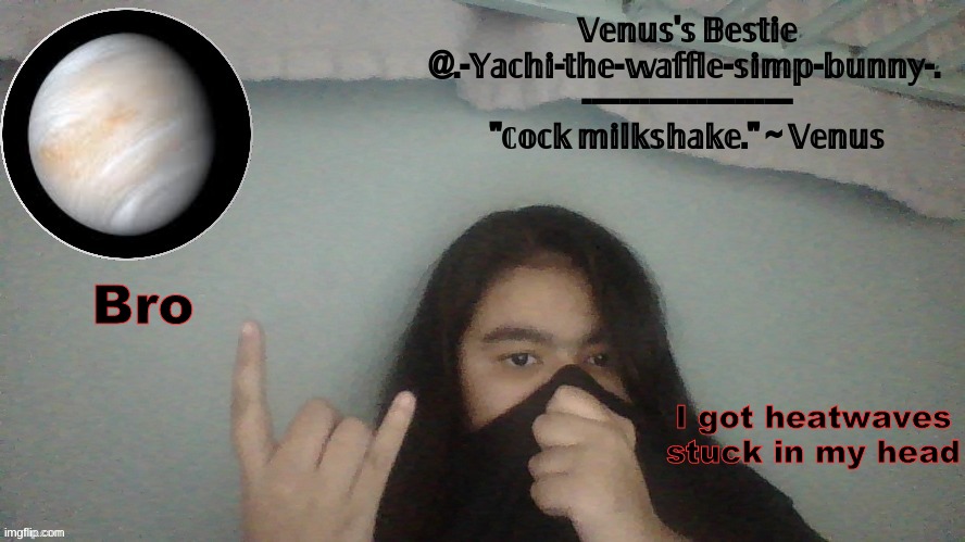 Bro; I got heatwaves stuck in my head | image tagged in yachi's venus temp | made w/ Imgflip meme maker