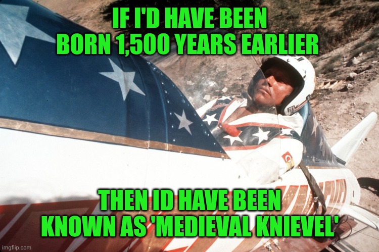 Evel Kneivel Thoughts | IF I'D HAVE BEEN BORN 1,500 YEARS EARLIER THEN ID HAVE BEEN KNOWN AS 'MEDIEVAL KNIEVEL' | image tagged in evel kneivel thoughts | made w/ Imgflip meme maker