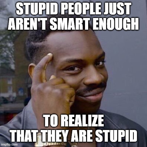 Thinking Black Guy | STUPID PEOPLE JUST AREN'T SMART ENOUGH; TO REALIZE THAT THEY ARE STUPID | image tagged in thinking black guy,stupidity,human stupidity,smart,smartass,dumbass | made w/ Imgflip meme maker