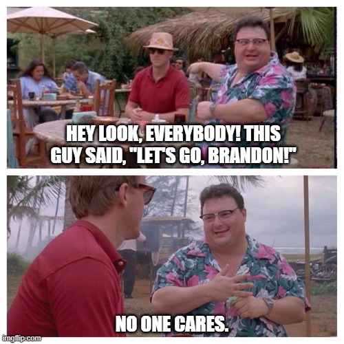 Jurassic Park Nedry meme | HEY LOOK, EVERYBODY! THIS GUY SAID, "LET'S GO, BRANDON!"; NO ONE CARES. | image tagged in jurassic park nedry meme | made w/ Imgflip meme maker