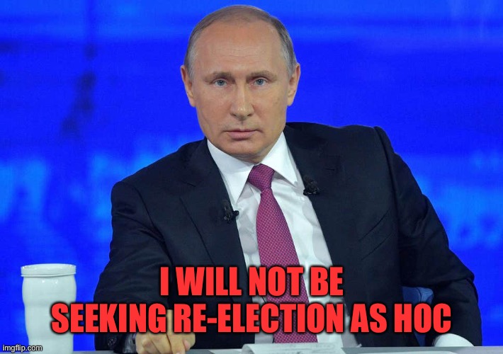 I’ve already accomplished everything I wanted to in office so it makes sense to step aside and give someone else the opportunity | I WILL NOT BE SEEKING RE-ELECTION AS HOC | image tagged in putin has a question | made w/ Imgflip meme maker