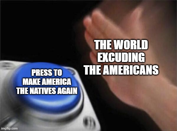 Blank Nut Button | THE WORLD EXCUDING THE AMERICANS; PRESS TO MAKE AMERICA THE NATIVES AGAIN | image tagged in memes,blank nut button | made w/ Imgflip meme maker