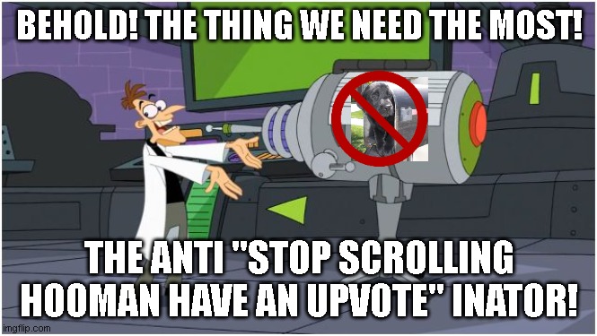 Behold Dr. Doofenshmirtz | BEHOLD! THE THING WE NEED THE MOST! THE ANTI ''STOP SCROLLING HOOMAN HAVE AN UPVOTE'' INATOR! | image tagged in behold dr doofenshmirtz | made w/ Imgflip meme maker