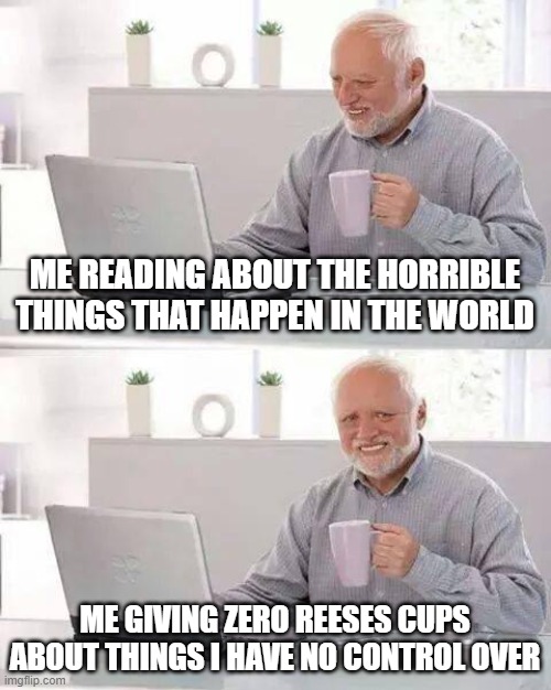 Hark the Harold. | ME READING ABOUT THE HORRIBLE THINGS THAT HAPPEN IN THE WORLD; ME GIVING ZERO REESES CUPS ABOUT THINGS I HAVE NO CONTROL OVER | image tagged in memes,hide the pain harold | made w/ Imgflip meme maker