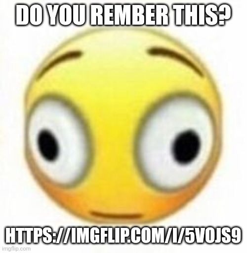 Cursed flustered emoji | DO YOU REMBER THIS? HTTPS://IMGFLIP.COM/I/5VOJS9 | image tagged in cursed flustered emoji | made w/ Imgflip meme maker