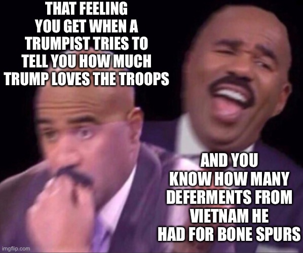 Five. The answer is five. | THAT FEELING YOU GET WHEN A TRUMPIST TRIES TO TELL YOU HOW MUCH TRUMP LOVES THE TROOPS; AND YOU KNOW HOW MANY DEFERMENTS FROM VIETNAM HE HAD FOR BONE SPURS | image tagged in donald trump is an idiot,draft dodger,vietnam | made w/ Imgflip meme maker