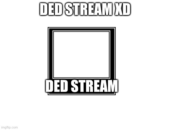 Blank White Template | DED STREAM XD; DED STREAM | image tagged in blank white template | made w/ Imgflip meme maker