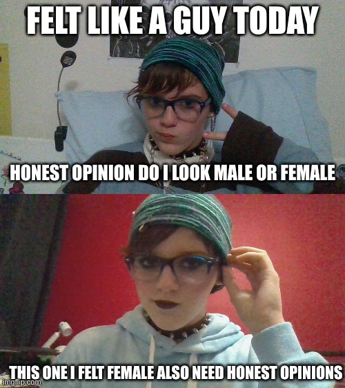 pls dont be rude im trying to figure things out | FELT LIKE A GUY TODAY; HONEST OPINION DO I LOOK MALE OR FEMALE; THIS ONE I FELT FEMALE ALSO NEED HONEST OPINIONS | made w/ Imgflip meme maker