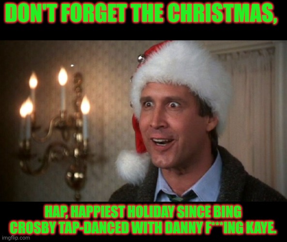 Christmas vacation  | DON'T FORGET THE CHRISTMAS, HAP, HAPPIEST HOLIDAY SINCE BING CROSBY TAP-DANCED WITH DANNY F***ING KAYE. | image tagged in christmas vacation | made w/ Imgflip meme maker
