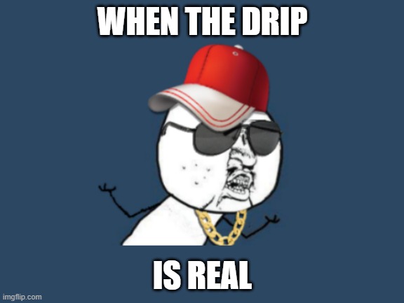 The drip is real | WHEN THE DRIP; IS REAL | image tagged in drip | made w/ Imgflip meme maker