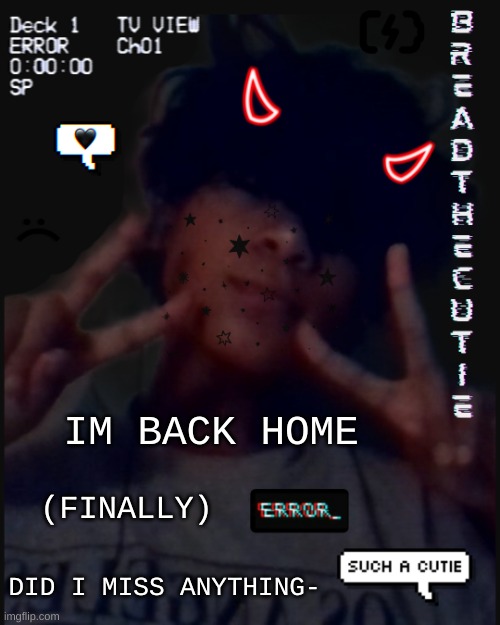 .-. | IM BACK HOME; (FINALLY); DID I MISS ANYTHING- | image tagged in bread's face temp | made w/ Imgflip meme maker