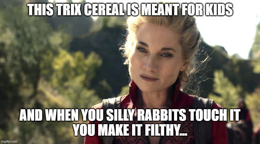 Silly Rabbit Trix are for Kids | THIS TRIX CEREAL IS MEANT FOR KIDS; AND WHEN YOU SILLY RABBITS TOUCH IT
YOU MAKE IT FILTHY... | image tagged in you make it filthy,wheeloftime,trix,liandrin | made w/ Imgflip meme maker