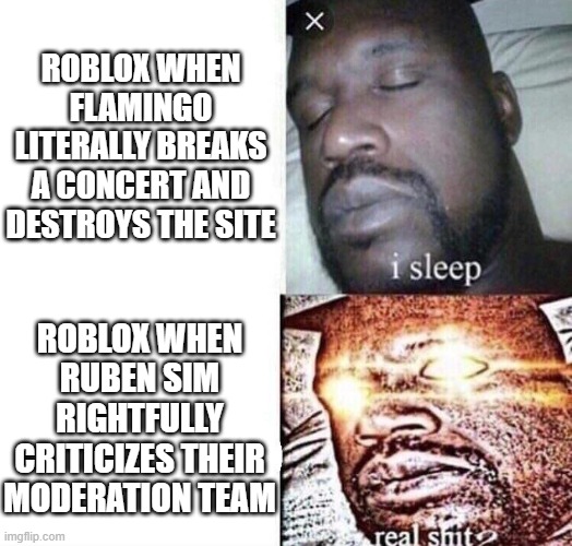 i sleep real shit | ROBLOX WHEN FLAMINGO LITERALLY BREAKS A CONCERT AND DESTROYS THE SITE; ROBLOX WHEN RUBEN SIM RIGHTFULLY CRITICIZES THEIR MODERATION TEAM | image tagged in i sleep real shit | made w/ Imgflip meme maker