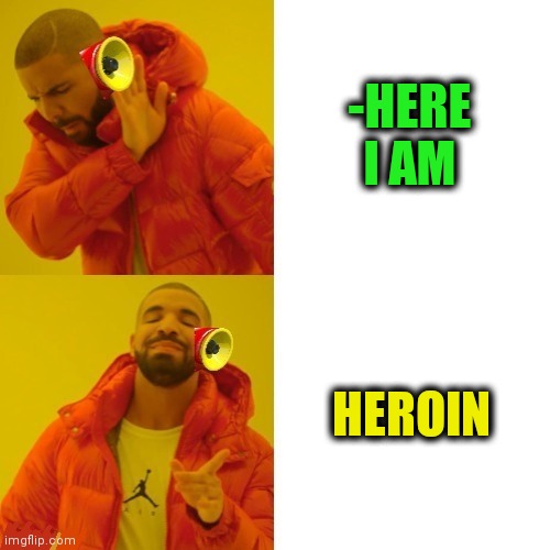 -My ardor for life. | -HERE I AM; HEROIN | image tagged in -pronounce for deaf ears,heroin,don't do drugs,so there i was,rehab,theneedledrop | made w/ Imgflip meme maker