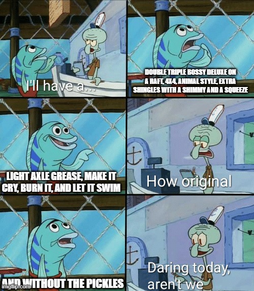 Daring today, aren't we squidward | DOUBLE TRIPLE BOSSY DELUXE ON A RAFT, 4X4, ANIMAL STYLE, EXTRA SHINGLES WITH A SHIMMY AND A SQUEEZE; LIGHT AXLE GREASE, MAKE IT CRY, BURN IT, AND LET IT SWIM; AND WITHOUT THE PICKLES | image tagged in daring today aren't we squidward | made w/ Imgflip meme maker