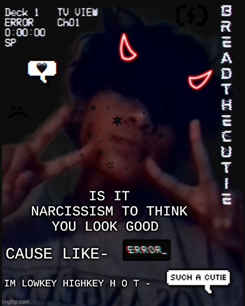 I  look good o k a y | IS IT NARCISSISM TO THINK YOU LOOK GOOD; CAUSE LIKE-; IM LOWKEY HIGHKEY H O T - | image tagged in bread's face temp | made w/ Imgflip meme maker